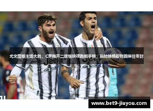 尤文图斯主场大胜，C罗梅开二度继续领跑射手榜，后防铁桶般稳固保住零封