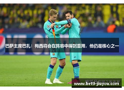 巴萨主席巴扎：梅西将会在阵容中得到重用，他仍是核心之一