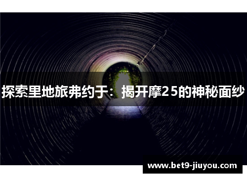 探索里地旅弗约于:揭开摩25的神秘面纱 探索里地旅弗约于:揭开摩25的神秘面纱