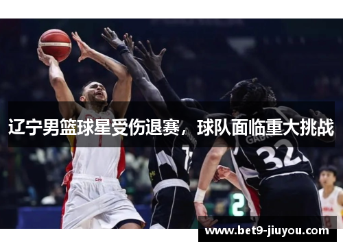 辽宁男篮球星受伤退赛，球队面临重大挑战