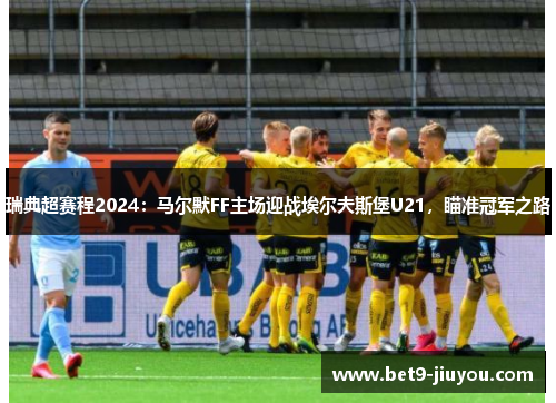 瑞典超赛程2024：马尔默FF主场迎战埃尔夫斯堡U21，瞄准冠军之路