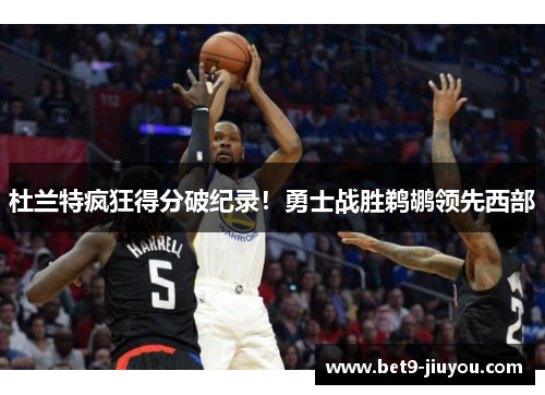 杜兰特疯狂得分破纪录！勇士战胜鹈鹕领先西部