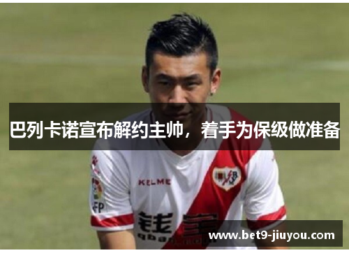 巴列卡诺宣布解约主帅，着手为保级做准备