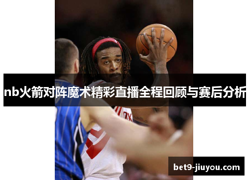 nb火箭对阵魔术精彩直播全程回顾与赛后分析