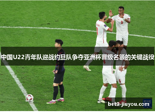 中国U22青年队迎战约旦队争夺亚洲杯晋级名额的关键战役
