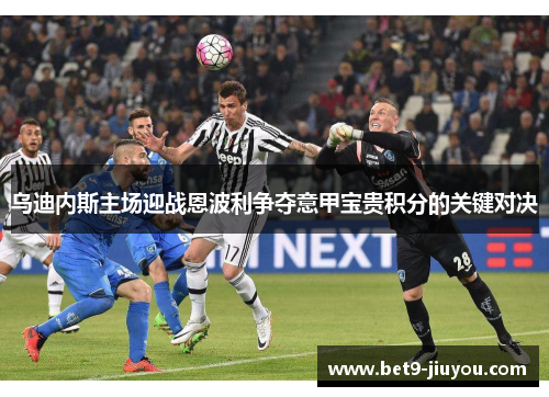 乌迪内斯主场迎战恩波利争夺意甲宝贵积分的关键对决