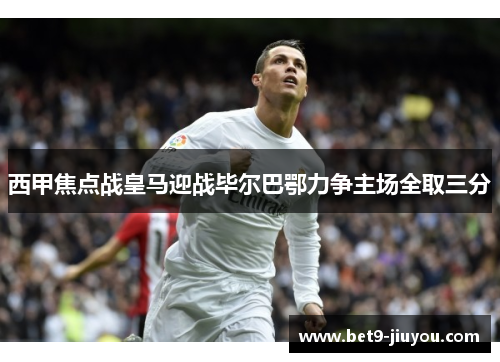 西甲焦点战皇马迎战毕尔巴鄂力争主场全取三分