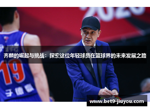 齐麟的崛起与挑战：探索这位年轻球员在篮球界的未来发展之路