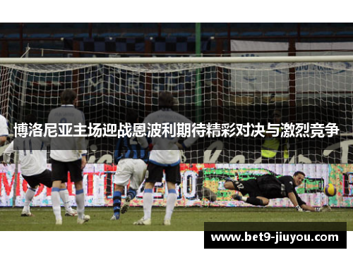 博洛尼亚主场迎战恩波利期待精彩对决与激烈竞争