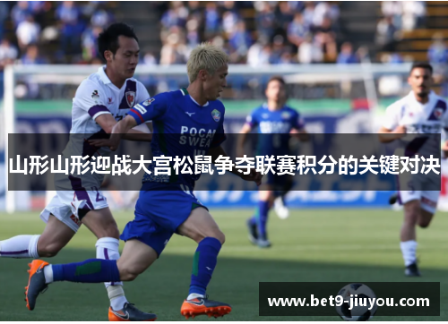 山形山形迎战大宫松鼠争夺联赛积分的关键对决 山形山形迎战大宫松鼠争夺联赛积分的关键对决