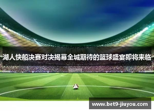 湖人快船决赛对决揭幕全城期待的篮球盛宴即将来临 湖人快船决赛对决揭幕全城期待的篮球盛宴即将来临