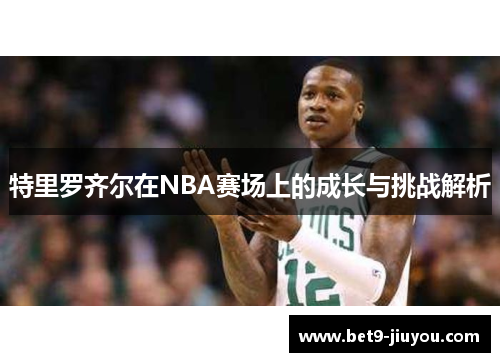特里罗齐尔在NBA赛场上的成长与挑战解析 特里罗齐尔在NBA赛场上的成长与挑战解析