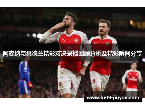 阿森纳与桑德兰精彩对决录播回顾分析及精彩瞬间分享