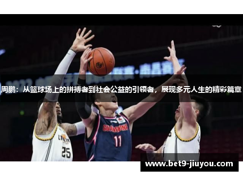 周鹏:从篮球场上的拼搏者到社会公益的引领者,展现多元人生的精彩篇章